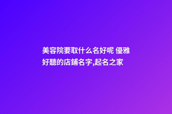 美容院要取什么名好呢 優雅好聽的店鋪名字,起名之家-第1張-店鋪起名-玄機派